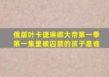 俄版叶卡捷琳娜大帝第一季第一集里被囚禁的孩子是谁