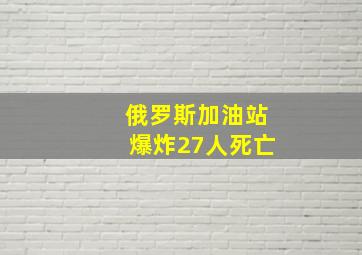 俄罗斯加油站爆炸27人死亡