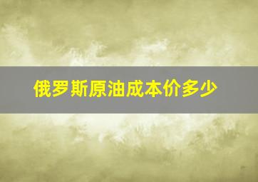 俄罗斯原油成本价多少