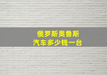 俄罗斯奥鲁斯汽车多少钱一台