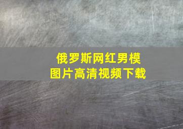 俄罗斯网红男模图片高清视频下载