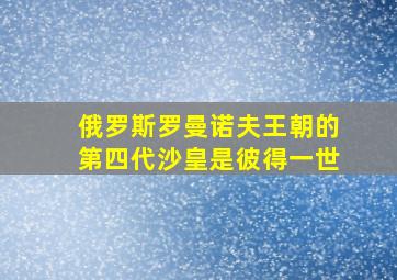 俄罗斯罗曼诺夫王朝的第四代沙皇是彼得一世