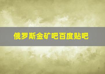 俄罗斯金矿吧百度贴吧