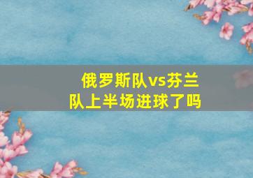 俄罗斯队vs芬兰队上半场进球了吗