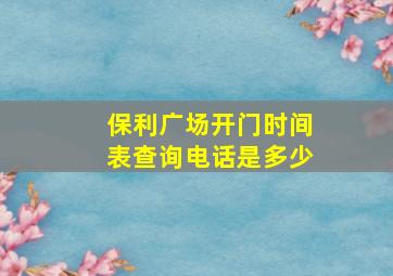 保利广场开门时间表查询电话是多少