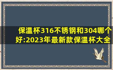 保温杯316不锈钢和304哪个好:2023年最新款保温杯大全