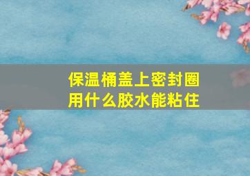 保温桶盖上密封圈用什么胶水能粘住