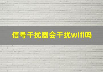 信号干扰器会干扰wifi吗