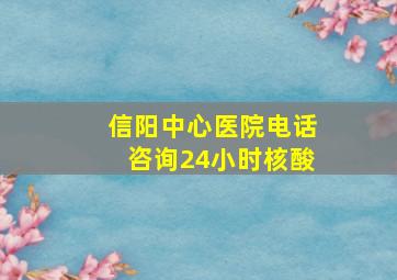 信阳中心医院电话咨询24小时核酸