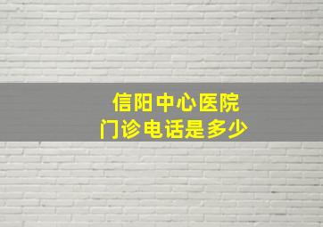 信阳中心医院门诊电话是多少