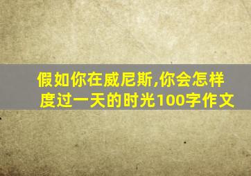 假如你在威尼斯,你会怎样度过一天的时光100字作文