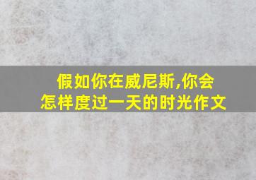 假如你在威尼斯,你会怎样度过一天的时光作文