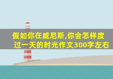 假如你在威尼斯,你会怎样度过一天的时光作文300字左右