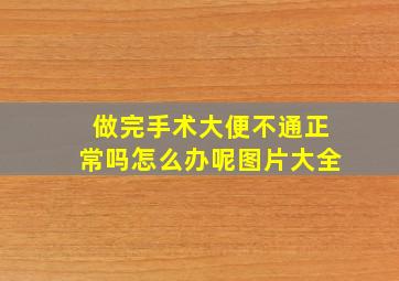 做完手术大便不通正常吗怎么办呢图片大全