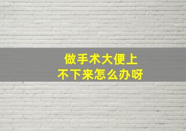 做手术大便上不下来怎么办呀