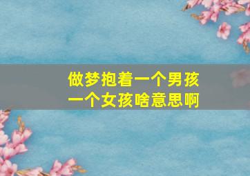 做梦抱着一个男孩一个女孩啥意思啊