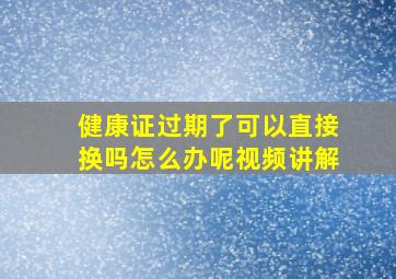 健康证过期了可以直接换吗怎么办呢视频讲解