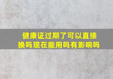 健康证过期了可以直接换吗现在能用吗有影响吗