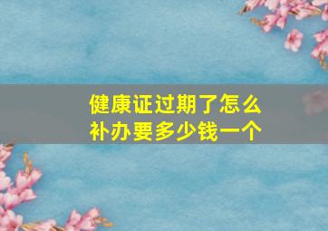 健康证过期了怎么补办要多少钱一个