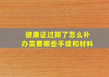 健康证过期了怎么补办需要哪些手续和材料