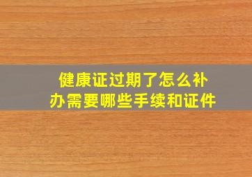 健康证过期了怎么补办需要哪些手续和证件