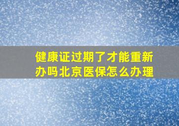 健康证过期了才能重新办吗北京医保怎么办理