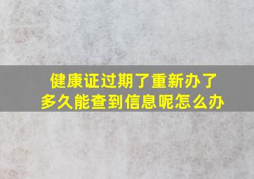 健康证过期了重新办了多久能查到信息呢怎么办