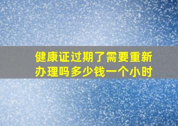 健康证过期了需要重新办理吗多少钱一个小时