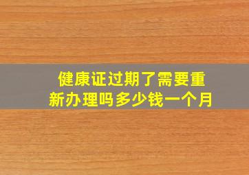 健康证过期了需要重新办理吗多少钱一个月