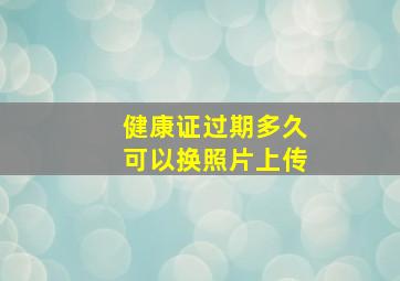 健康证过期多久可以换照片上传