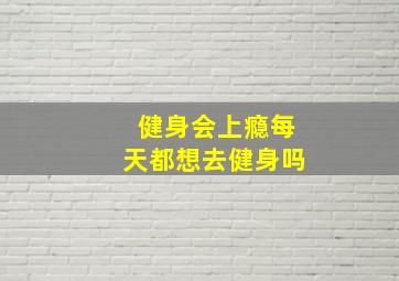 健身会上瘾每天都想去健身吗