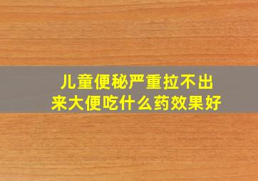 儿童便秘严重拉不出来大便吃什么药效果好