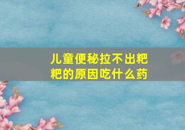 儿童便秘拉不出粑粑的原因吃什么药