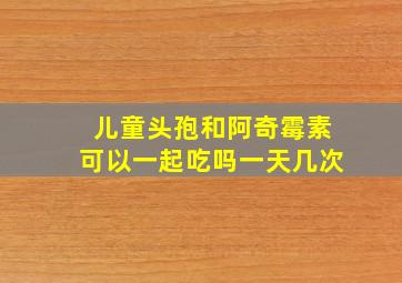 儿童头孢和阿奇霉素可以一起吃吗一天几次