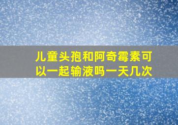 儿童头孢和阿奇霉素可以一起输液吗一天几次