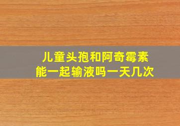 儿童头孢和阿奇霉素能一起输液吗一天几次