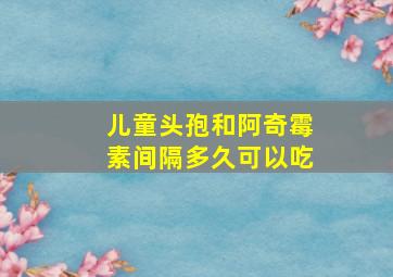 儿童头孢和阿奇霉素间隔多久可以吃