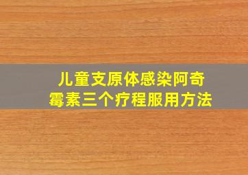 儿童支原体感染阿奇霉素三个疗程服用方法