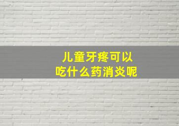 儿童牙疼可以吃什么药消炎呢