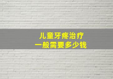 儿童牙疼治疗一般需要多少钱