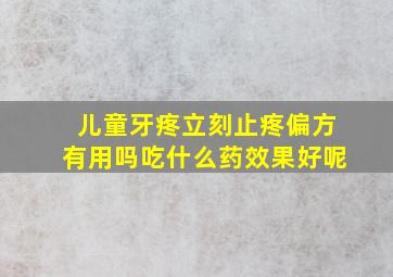 儿童牙疼立刻止疼偏方有用吗吃什么药效果好呢