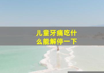 儿童牙痛吃什么能解停一下