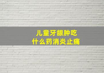 儿童牙龈肿吃什么药消炎止痛