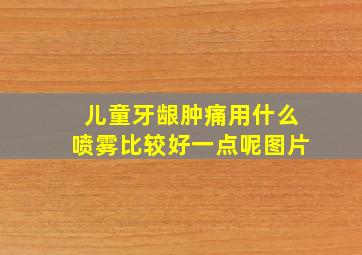 儿童牙龈肿痛用什么喷雾比较好一点呢图片