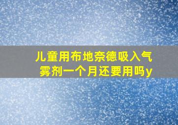 儿童用布地奈德吸入气雾剂一个月还要用吗y