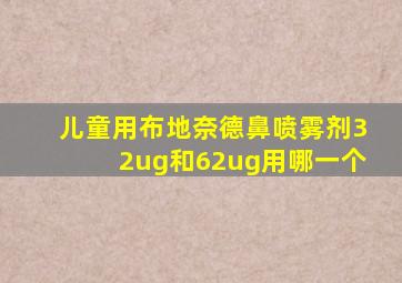 儿童用布地奈德鼻喷雾剂32ug和62ug用哪一个