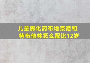 儿童雾化药布地奈德和特布他林怎么配比12岁