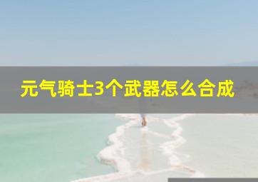 元气骑士3个武器怎么合成