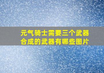 元气骑士需要三个武器合成的武器有哪些图片