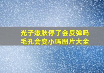 光子嫩肤停了会反弹吗毛孔会变小吗图片大全